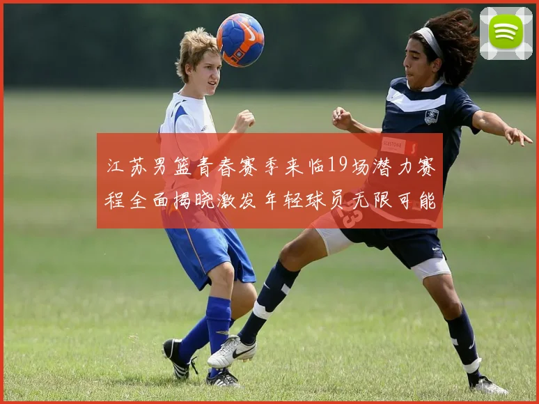 江苏男篮青春赛季来临19场潜力赛程全面揭晓激发年轻球员无限可能