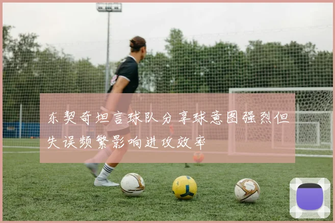 东契奇坦言球队分享球意图强烈但失误频繁影响进攻效率