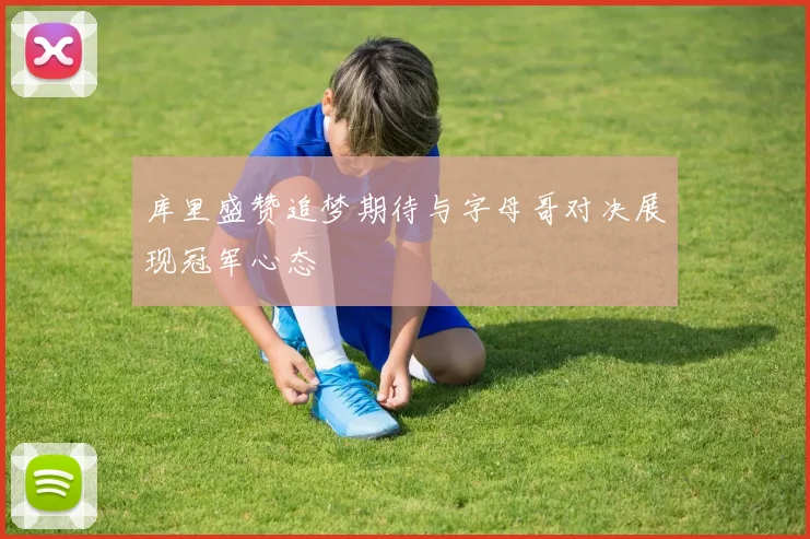 库里盛赞追梦期待与字母哥对决展现冠军心态