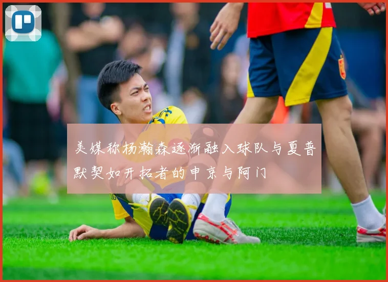 美媒称杨瀚森逐渐融入球队与夏普默契如开拓者的申京与阿门