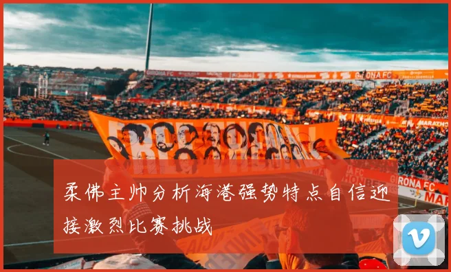 柔佛主帅分析海港强势特点自信迎接激烈比赛挑战