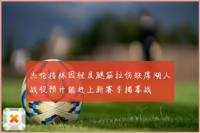 杰伦格林因轻度腿筋拉伤缺席湖人战役预计能赶上新赛季揭幕战