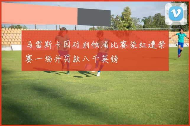 马雷斯卡因对利物浦比赛染红遭禁赛一场并罚款八千英镑