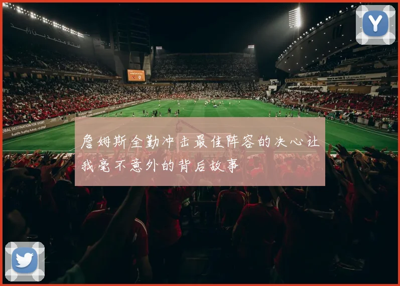 詹姆斯全勤冲击最佳阵容的决心让我毫不意外的背后故事