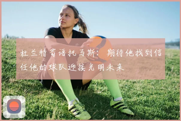 杜兰特寄语托马斯：期待他找到信任他的球队迎接光明未来