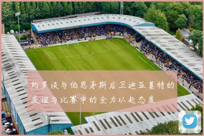 约罗谈与伯恩茅斯后卫迪亚基特的友谊与比赛中的全力以赴态度