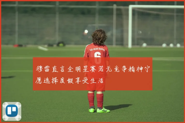 穆雷直言全明星赛若无竞争精神宁愿选择度假享受生活