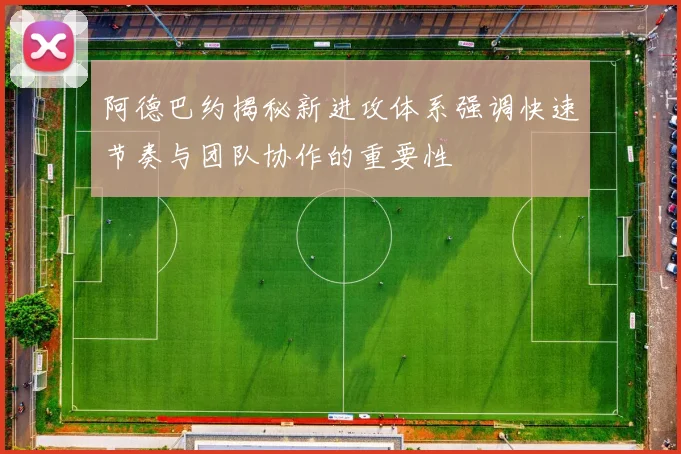 阿德巴约揭秘新进攻体系强调快速节奏与团队协作的重要性