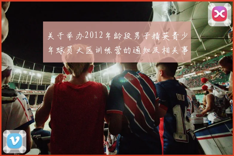 关于举办2012年龄段男子精英青少年球员大区训练营的通知及相关事项说明