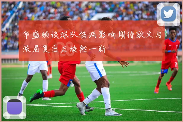 华盛顿谈球队伤病影响期待欧文与浓眉复出后焕然一新