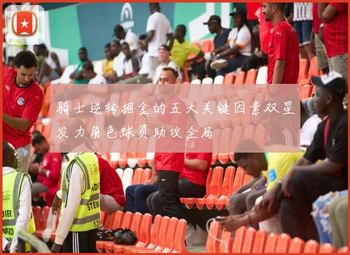 骑士逆转掘金的五大关键因素双星发力角色球员助攻全局