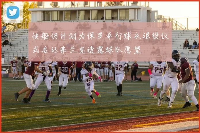 快船仍计划为保罗举行球衣退役仪式名记弗兰克透露球队愿望