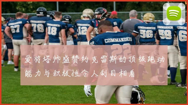 爱将塔帅盛赞约克雷斯的顶级跑动能力与积极性令人刮目相看