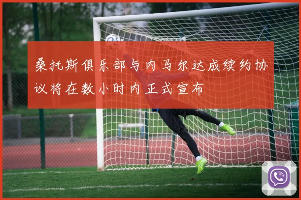 桑托斯俱乐部与内马尔达成续约协议将在数小时内正式宣布