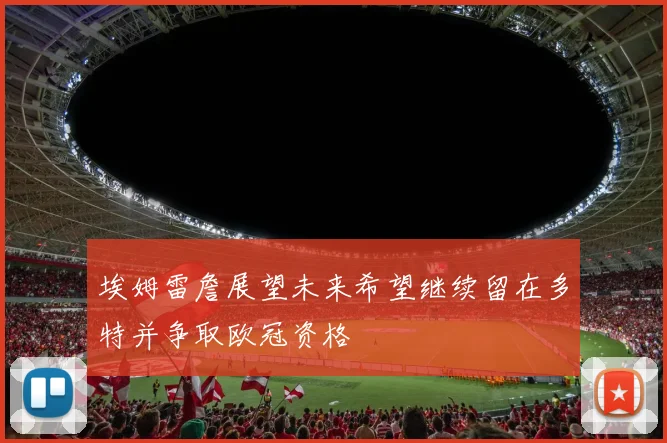 埃姆雷詹展望未来希望继续留在多特并争取欧冠资格