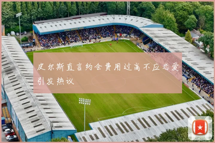 皮尔斯直言约会费用过高不应恋爱引发热议