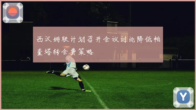西汉姆联计划召开会议讨论降低帕奎塔转会费策略