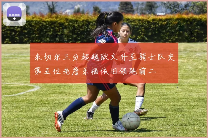 米切尔三分超越欧文升至骑士队史第五位老詹乐福依旧领跑前二