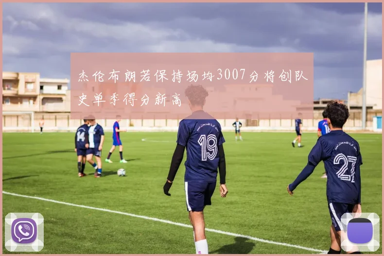 杰伦布朗若保持场均3007分将创队史单季得分新高