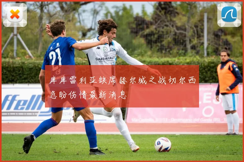 库库雷利亚缺席赫尔城之战切尔西急盼伤情最新消息