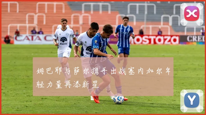 姆巴耶与萨尔携手出战塞内加尔年轻力量再添新星