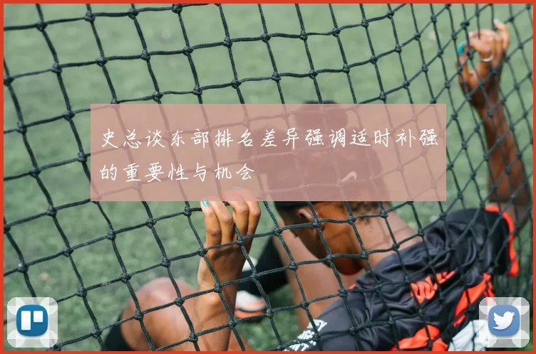 史总谈东部排名差异强调适时补强的重要性与机会