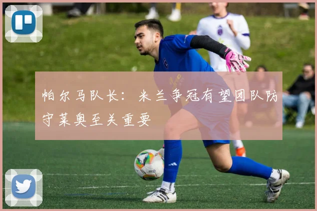 帕尔马队长：米兰争冠有望团队防守莱奥至关重要