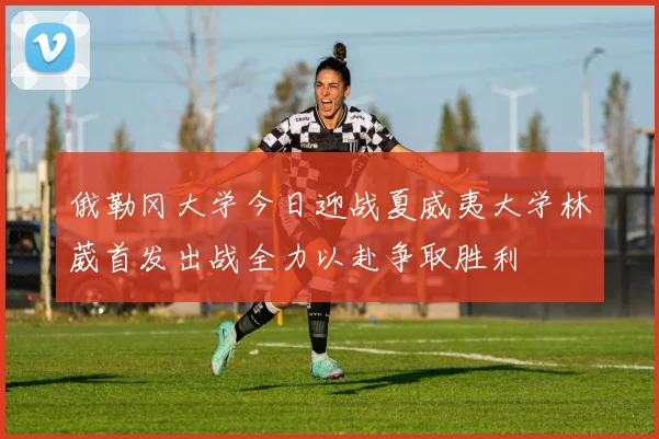 俄勒冈大学今日迎战夏威夷大学林葳首发出战全力以赴争取胜利
