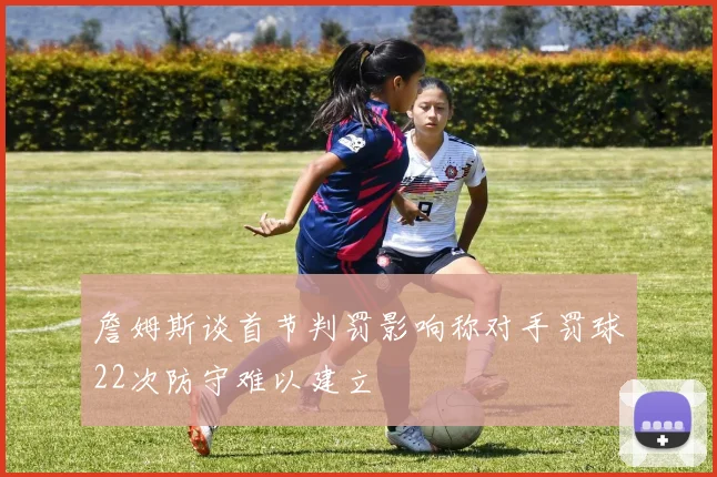 詹姆斯谈首节判罚影响称对手罚球22次防守难以建立