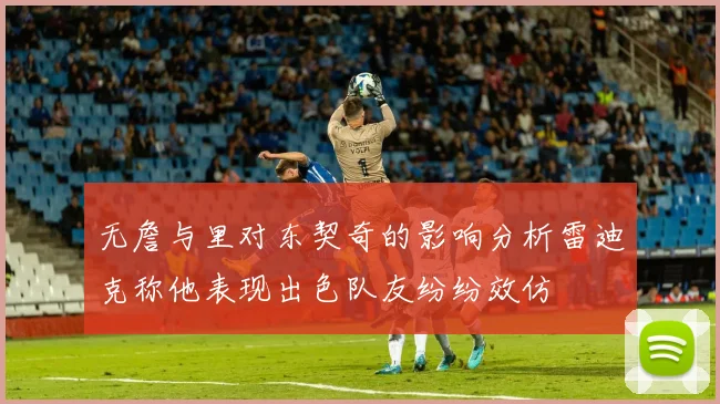 无詹与里对东契奇的影响分析雷迪克称他表现出色队友纷纷效仿