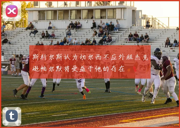 斯科尔斯认为切尔西不应外租杰克逊帕尔默将受益于他的存在