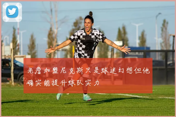 老詹加盟尼克斯只是球迷幻想但他确实能提升球队实力