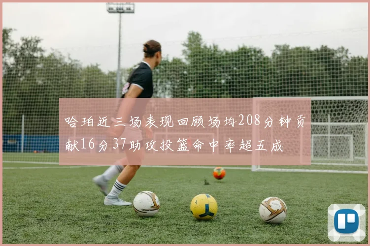 哈珀近三场表现回顾场均208分钟贡献16分37助攻投篮命中率超五成