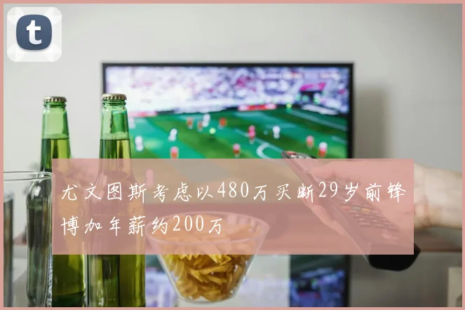 尤文图斯考虑以480万买断29岁前锋博加年薪约200万