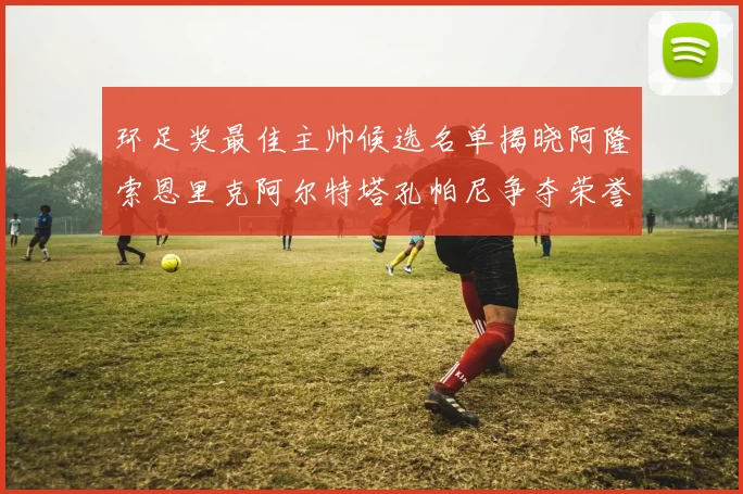 环足奖最佳主帅候选名单揭晓阿隆索恩里克阿尔特塔孔帕尼争夺荣誉