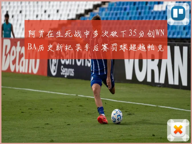 阿贾在生死战中多次砍下35分创WNBA历史新纪录季后赛罚球超越帕克荣登第五位