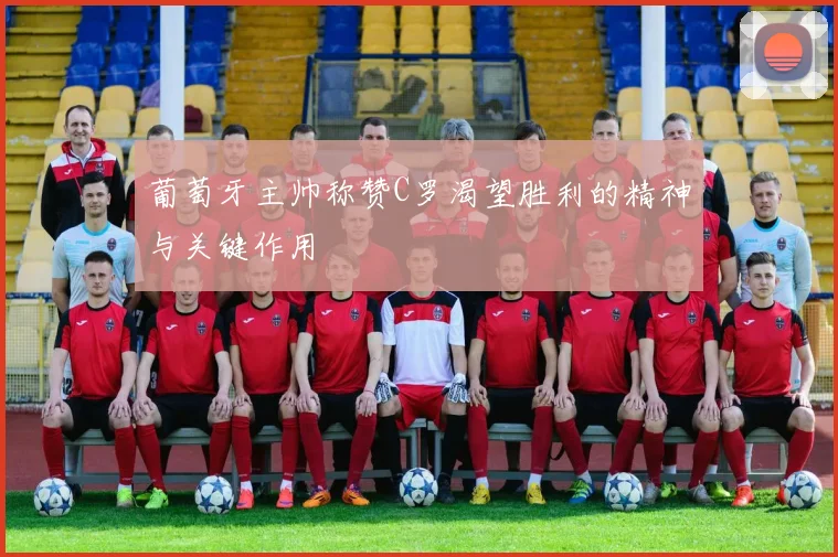 葡萄牙主帅称赞C罗渴望胜利的精神与关键作用
