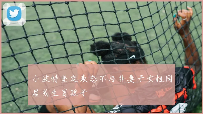 小波特坚定表态不与非妻子女性同居或生育孩子