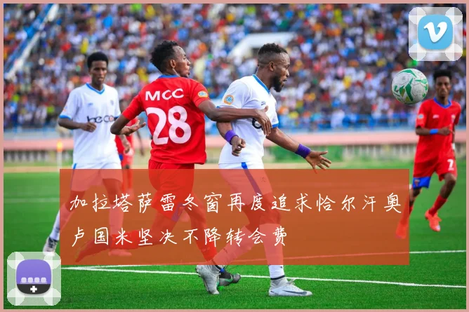 加拉塔萨雷冬窗再度追求恰尔汗奥卢国米坚决不降转会费