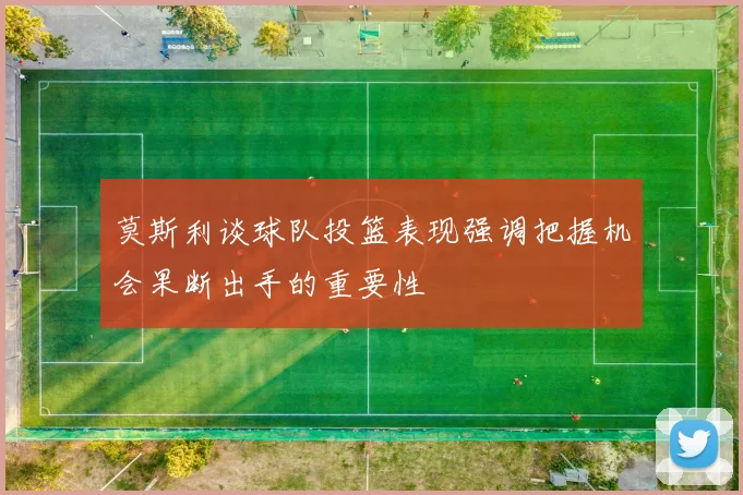 莫斯利谈球队投篮表现强调把握机会果断出手的重要性