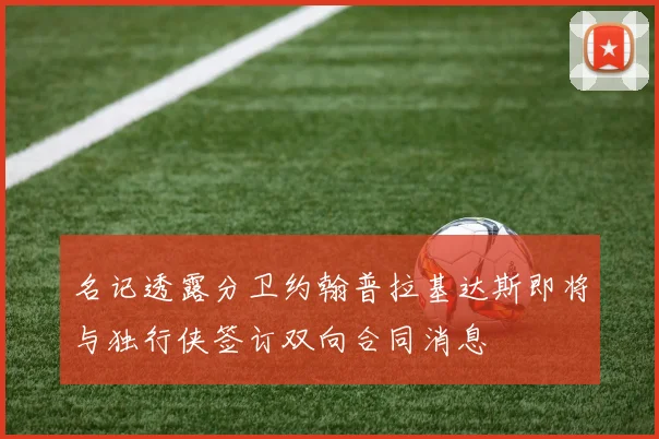 名记透露分卫约翰普拉基达斯即将与独行侠签订双向合同消息