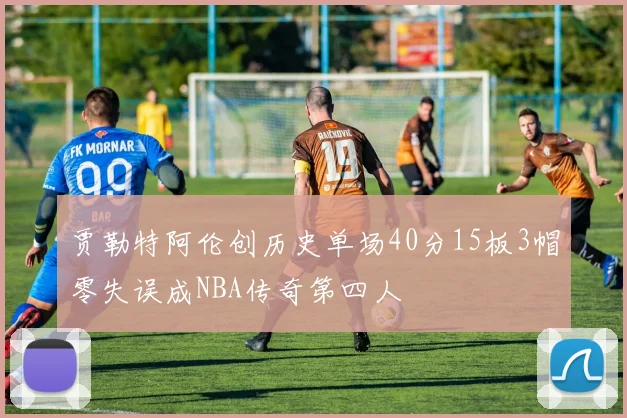 贾勒特阿伦创历史单场40分15板3帽零失误成NBA传奇第四人