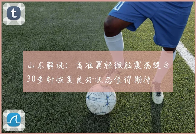 山东解说：高准翼轻微脑震荡缝合30多针恢复良好状态值得期待