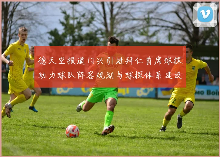 德天空报道门兴引进拜仁首席球探助力球队阵容规划与球探体系建设