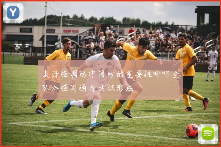 麦丹强调防守团结的重要性呼吁全队加强沟通与共识形成