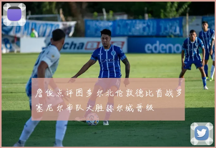 詹俊点评图多尔北伦敦德比首战罗塞尼尔率队大胜赫尔城晋级