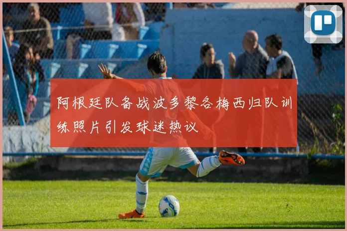 阿根廷队备战波多黎各梅西归队训练照片引发球迷热议