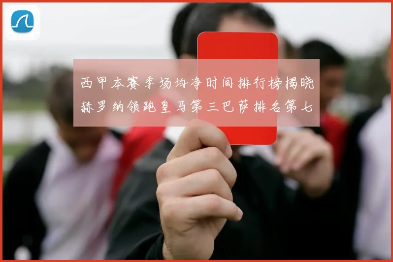西甲本赛季场均净时间排行榜揭晓赫罗纳领跑皇马第三巴萨排名第七