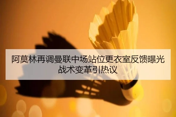 阿莫林再调曼联中场站位更衣室反馈曝光战术变革引热议 - BSports