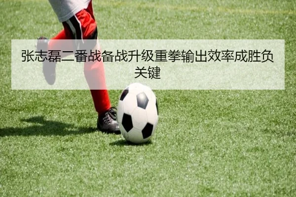 张志磊二番战备战升级重拳输出效率成胜负关键（BSports）